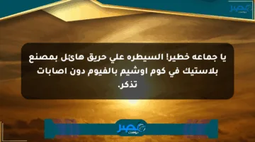 يا جماعة خطير! السيطرة على حريق هائل بمصنع بلاستيك في كوم أوشيم بالفيوم دون إصابات تذكر.